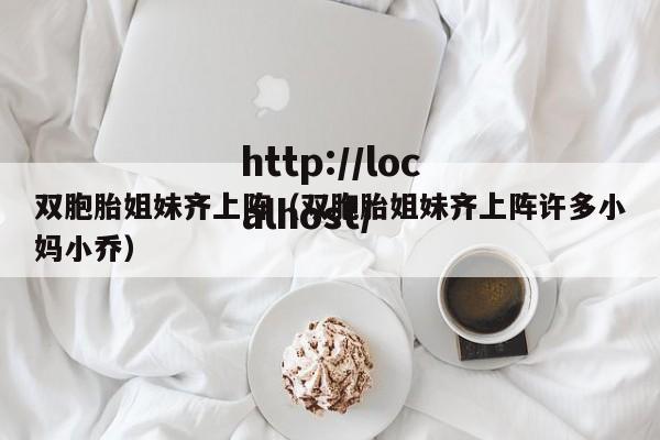 双胞胎姐妹齐上阵(双胞胎姐妹齐上阵许多小妈小乔)