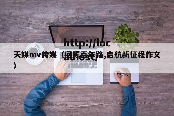 天媒mv传媒(回顾百年路,启航新征程作文)