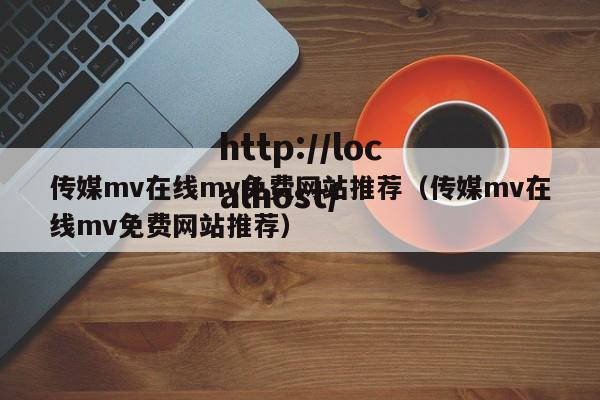传媒mv在线mv免费网站推荐(传媒mv在线mv免费网站推荐)